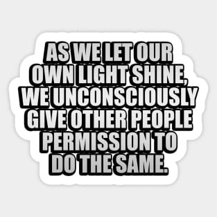 As we let our own light shine, we unconsciously give other people permission to do the same Sticker